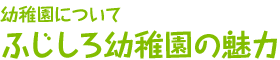 幼稚園について：ふじしろ幼稚園の魅力